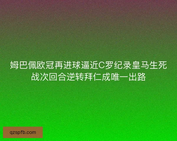 姆巴佩欧冠再进球逼近C罗纪录皇马生死战次回合逆转拜仁成唯一出路